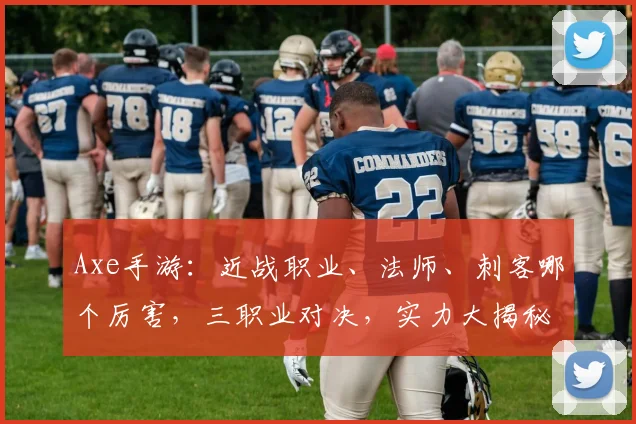 Axe手游：近战职业、法师、刺客哪个厉害，三职业对决，实力大揭秘