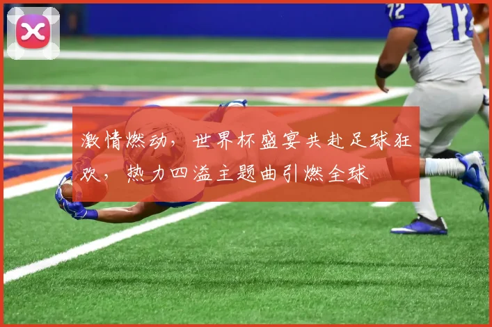 激情燃动，世界杯盛宴共赴足球狂欢，热力四溢主题曲引燃全球