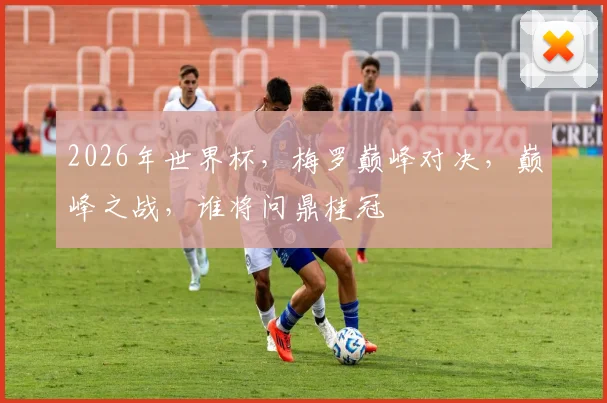 2026年世界杯，梅罗巅峰对决，巅峰之战，谁将问鼎桂冠