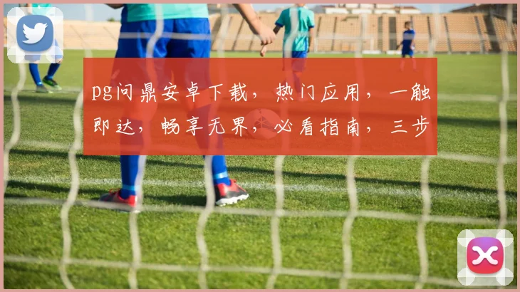 pg问鼎安卓下载，热门应用，一触即达，畅享无界，必看指南，三步轻松上手