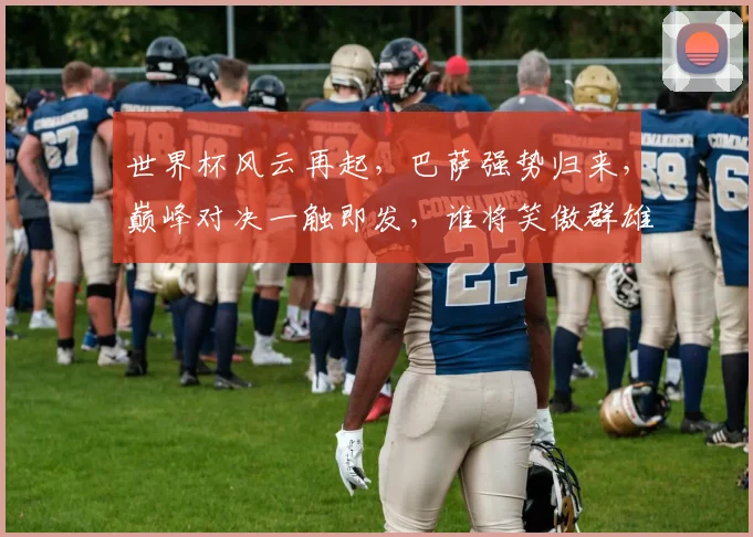 世界杯风云再起，巴萨强势归来，巅峰对决一触即发，谁将笑傲群雄