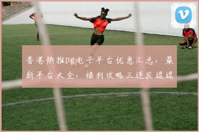 香港热推pg电子平台优惠汇总，最新平台大全，福利攻略三连发逗逗乐逗逗乐
