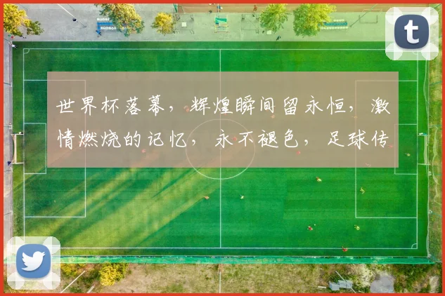 世界杯落幕，辉煌瞬间留永恒，激情燃烧的记忆，永不褪色，足球传奇续写。