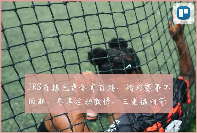 JRS直播免费体育直播，精彩赛事不间断，尽享运动激情，三重福利等你来
