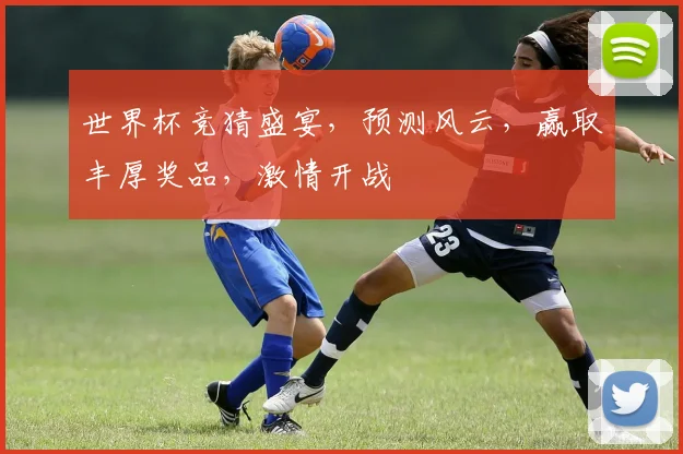 世界杯竞猜盛宴，预测风云，赢取丰厚奖品，激情开战