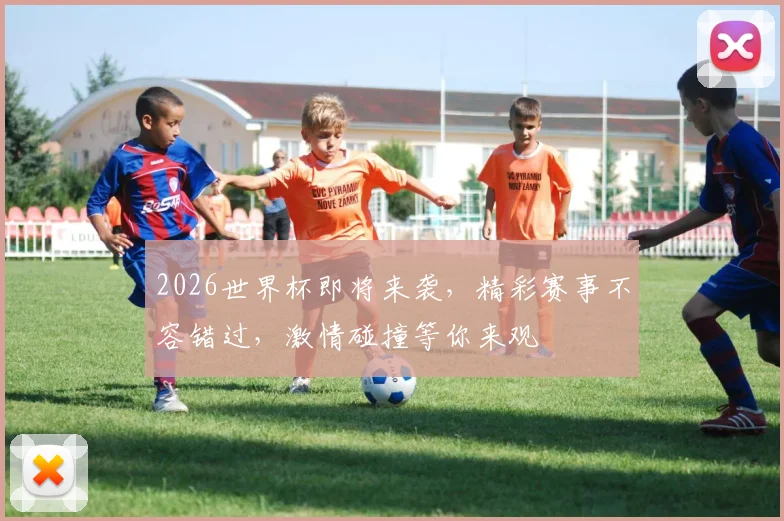 2026世界杯即将来袭，精彩赛事不容错过，激情碰撞等你来观