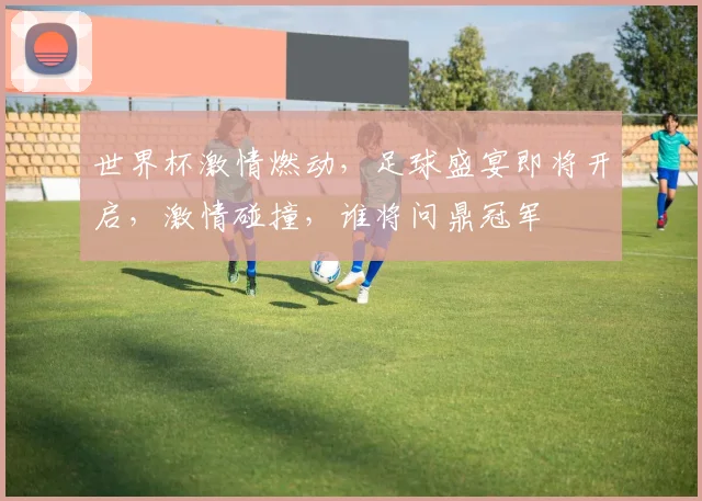 世界杯激情燃动，足球盛宴即将开启，激情碰撞，谁将问鼎冠军