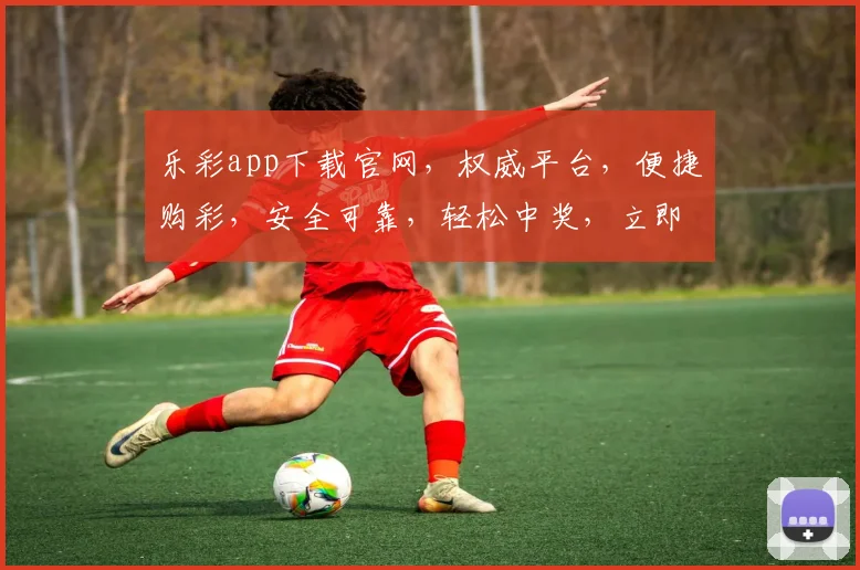乐彩app下载官网，权威平台，便捷购彩，安全可靠，轻松中奖，立即下载体验