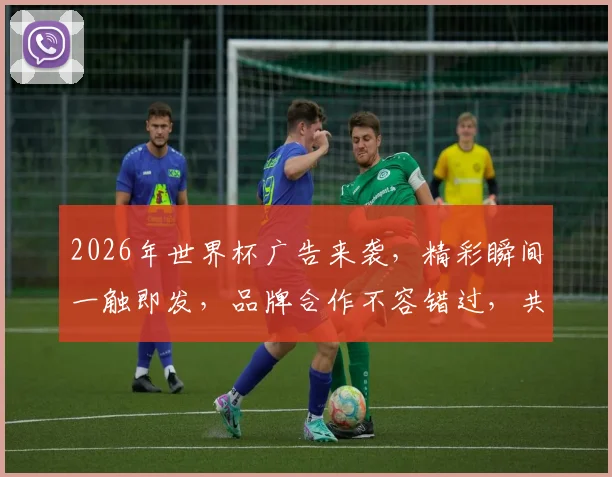 2026年世界杯广告来袭，精彩瞬间一触即发，品牌合作不容错过，共赴盛宴