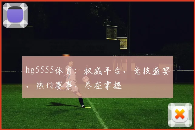 hg5555体育：权威平台，竞技盛宴，热门赛事，尽在掌握