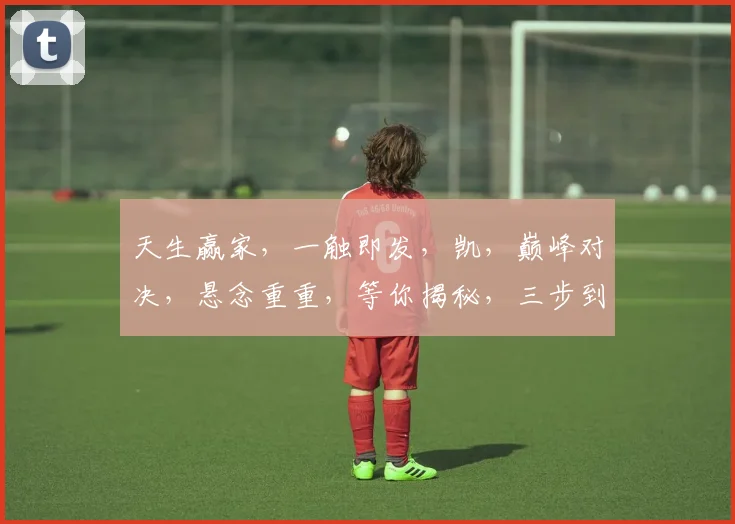 天生赢家，一触即发，凯，巅峰对决，悬念重重，等你揭秘，三步到位，锁定精彩。